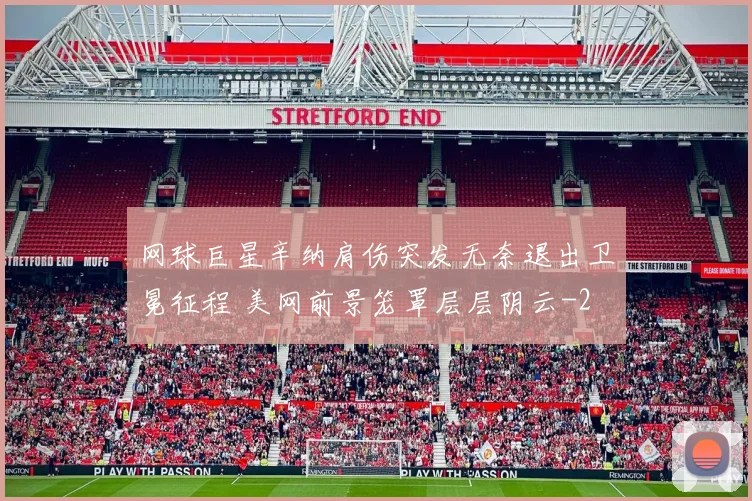 网球巨星辛纳肩伤突发无奈退出卫冕征程 美网前景笼罩层层阴云