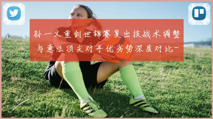 孙一文重剑世锦赛复出技战术调整 与意法顶尖对手优劣势深度对比