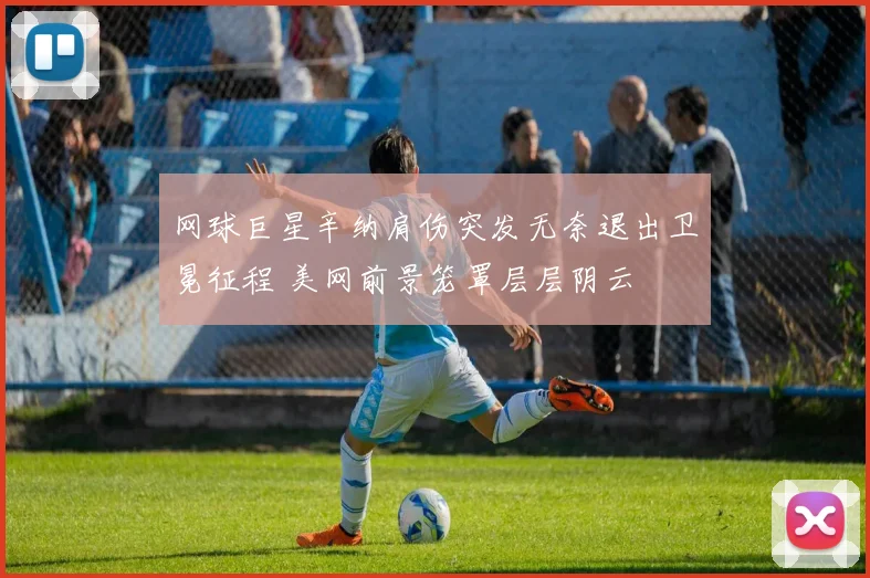 网球巨星辛纳肩伤突发无奈退出卫冕征程 美网前景笼罩层层阴云