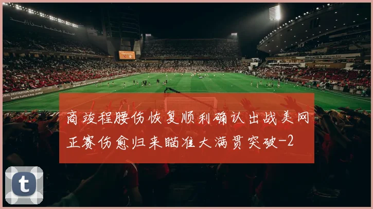 商竣程腰伤恢复顺利确认出战美网正赛伤愈归来瞄准大满贯突破