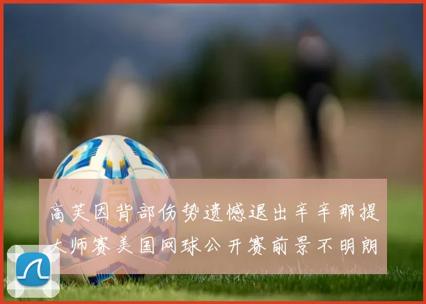 高芙因背部伤势遗憾退出辛辛那提大师赛美国网球公开赛前景不明朗
