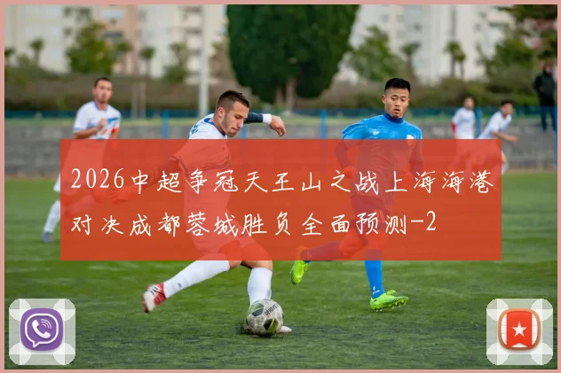 2026中超争冠天王山之战上海海港对决成都蓉城胜负全面预测