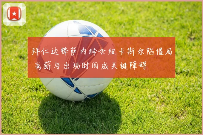 拜仁边锋萨内转会纽卡斯尔陷僵局 高薪与出场时间成关键障碍