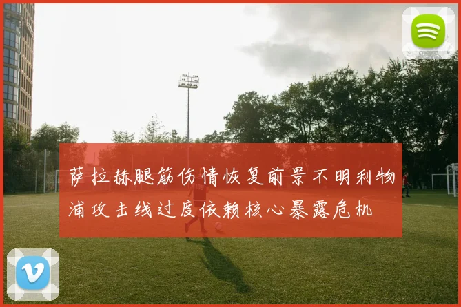 萨拉赫腿筋伤情恢复前景不明利物浦攻击线过度依赖核心暴露危机