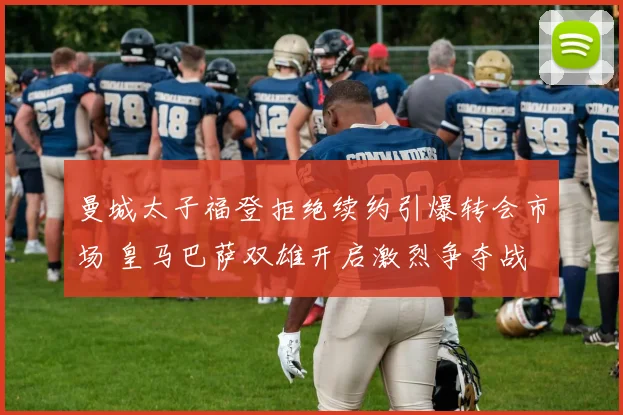 曼城太子福登拒绝续约引爆转会市场 皇马巴萨双雄开启激烈争夺战