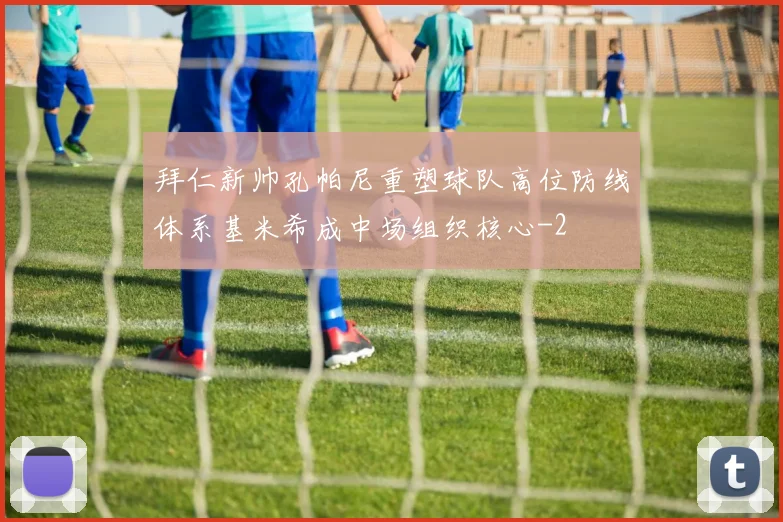拜仁新帅孔帕尼重塑球队高位防线体系基米希成中场组织核心