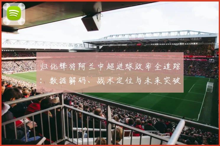 归化锋将阿兰中超进球效率全追踪：数据解码、战术定位与未来突破