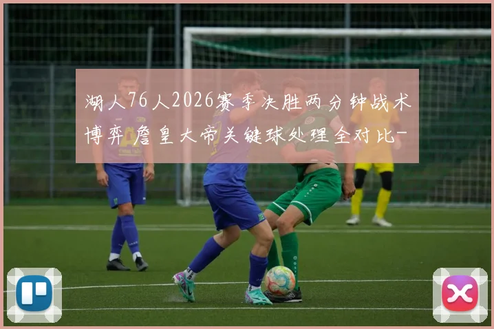 湖人76人2026赛季决胜两分钟战术博弈 詹皇大帝关键球处理全对比
