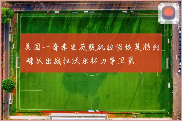 美国一哥弗里茨腹肌拉伤恢复顺利 确认出战拉沃尔杯力争卫冕