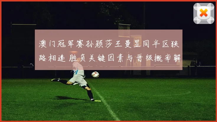 澳门冠军赛孙颖莎王曼昱同半区狭路相逢 胜负关键因素与晋级概率解析