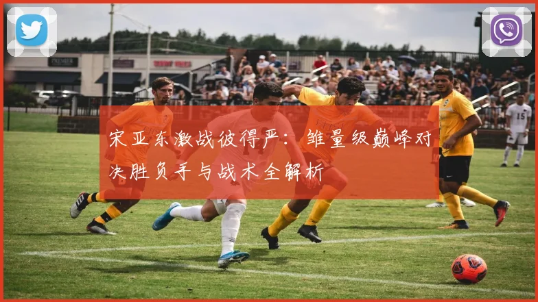 宋亚东激战彼得严：雏量级巅峰对决胜负手与战术全解析
