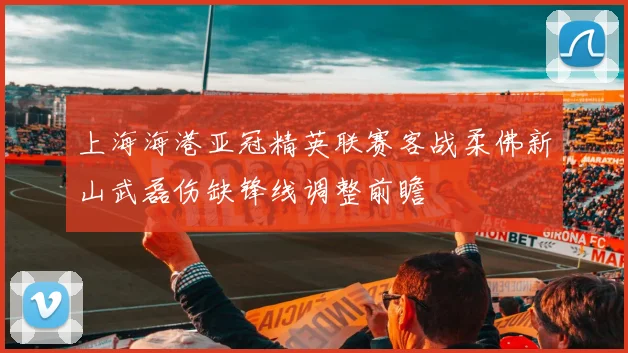 上海海港亚冠精英联赛客战柔佛新山武磊伤缺锋线调整前瞻