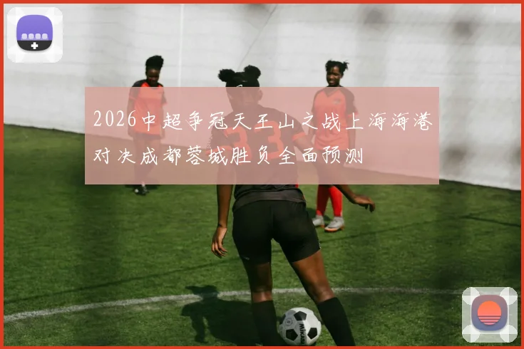 2026中超争冠天王山之战上海海港对决成都蓉城胜负全面预测