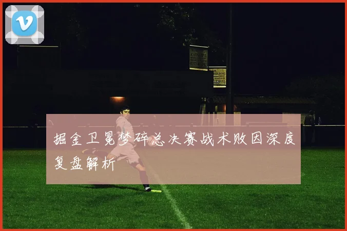 掘金卫冕梦碎总决赛战术败因深度复盘解析
