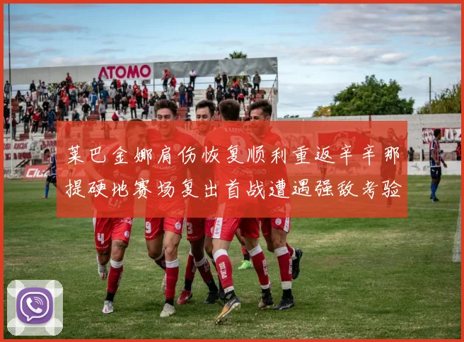 莱巴金娜肩伤恢复顺利重返辛辛那提硬地赛场复出首战遭遇强敌考验