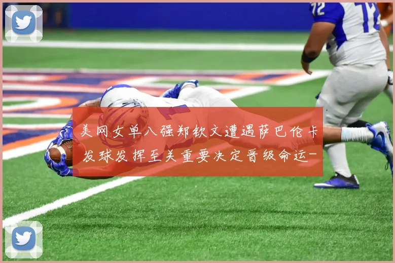 美网女单八强郑钦文遭遇萨巴伦卡 发球发挥至关重要决定晋级命运