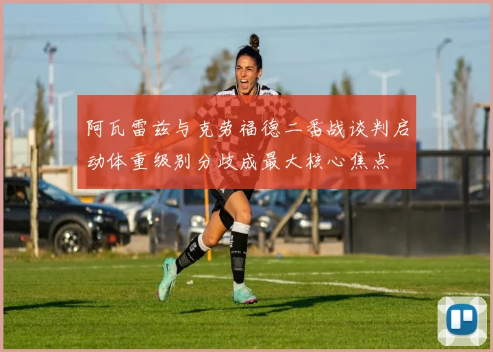 阿瓦雷兹与克劳福德二番战谈判启动体重级别分歧成最大核心焦点