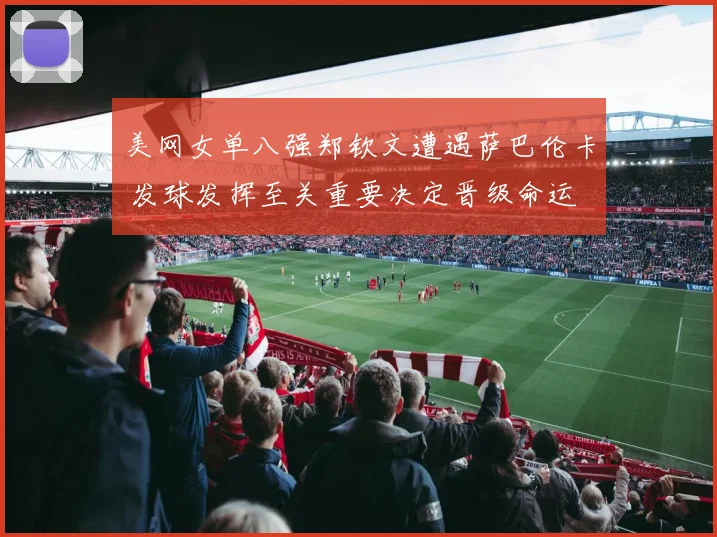 美网女单八强郑钦文遭遇萨巴伦卡 发球发挥至关重要决定晋级命运