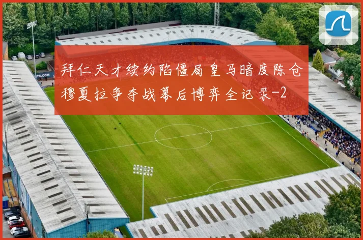 拜仁天才续约陷僵局皇马暗度陈仓穆夏拉争夺战幕后博弈全记录