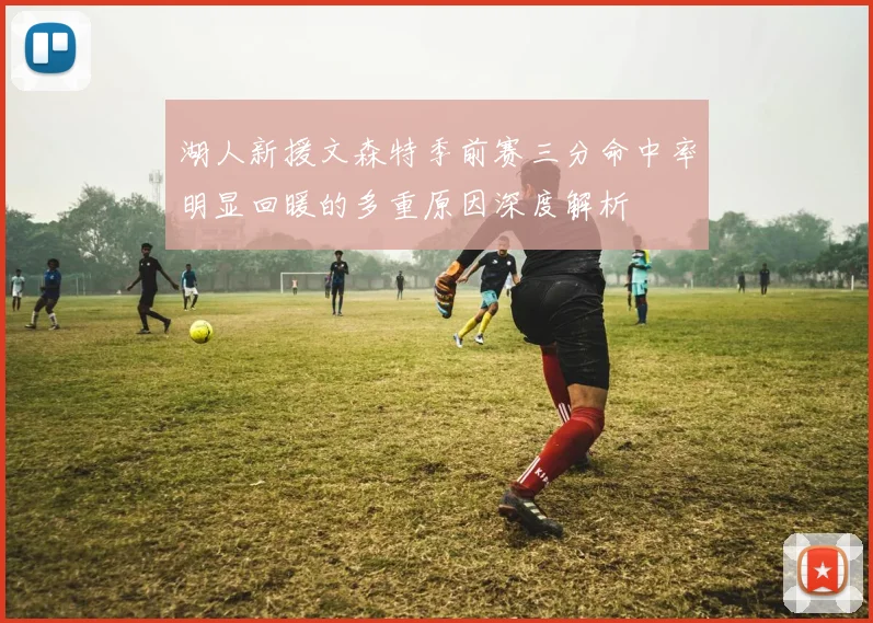 湖人新援文森特季前赛三分命中率明显回暖的多重原因深度解析