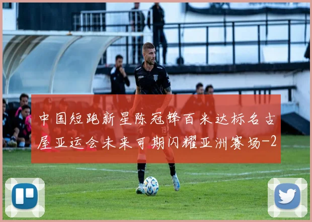 中国短跑新星陈冠锋百米达标名古屋亚运会未来可期闪耀亚洲赛场