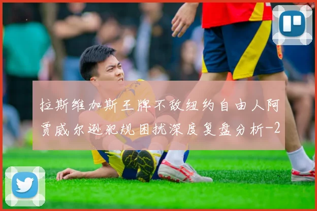 拉斯维加斯王牌不敌纽约自由人阿贾威尔逊犯规困扰深度复盘分析