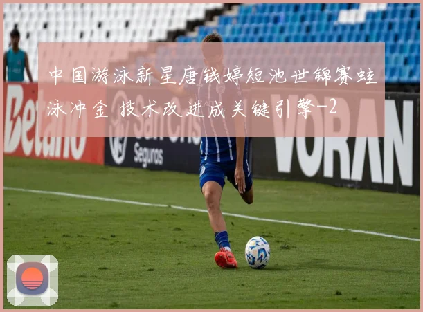 中国游泳新星唐钱婷短池世锦赛蛙泳冲金 技术改进成关键引擎
