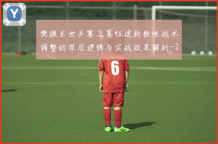 樊振东世乒赛卫冕征途新教练战术调整的深层逻辑与实战效果解析