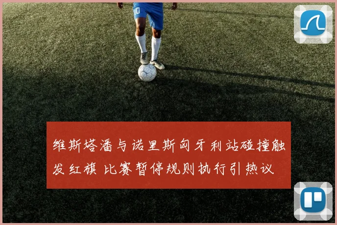 维斯塔潘与诺里斯匈牙利站碰撞触发红旗 比赛暂停规则执行引热议