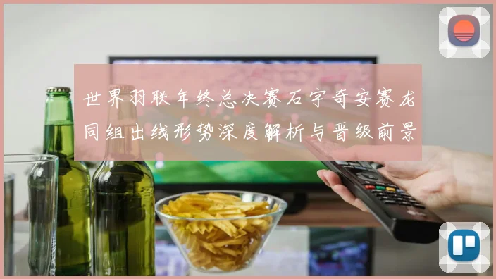 世界羽联年终总决赛石宇奇安赛龙同组出线形势深度解析与晋级前景