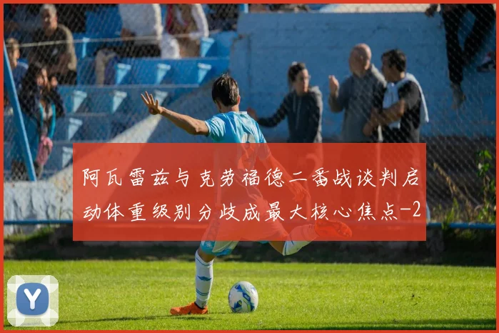 阿瓦雷兹与克劳福德二番战谈判启动体重级别分歧成最大核心焦点