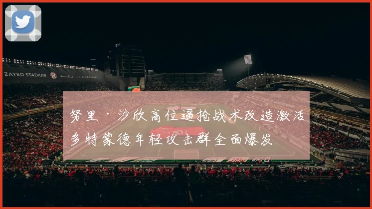 努里·沙欣高位逼抢战术改造激活多特蒙德年轻攻击群全面爆发