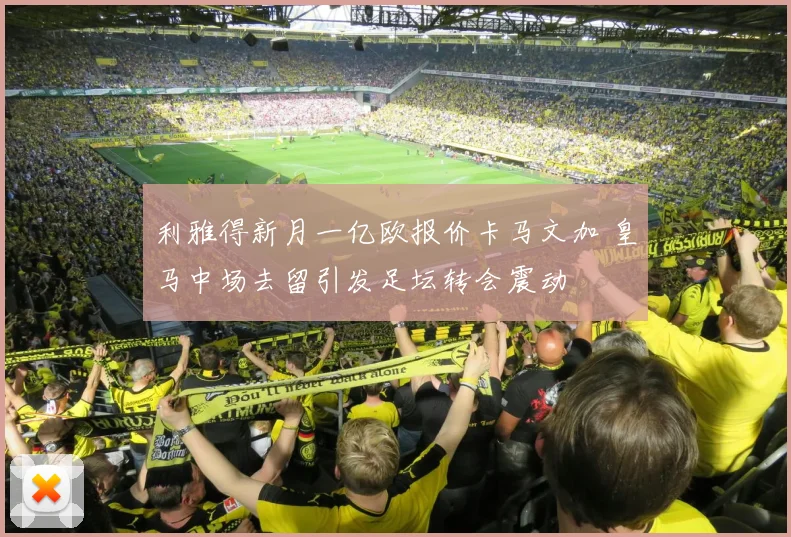 利雅得新月一亿欧报价卡马文加 皇马中场去留引发足坛转会震动
