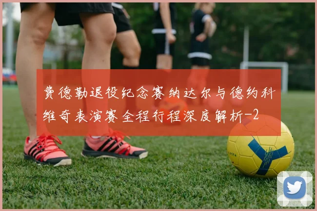 费德勒退役纪念赛纳达尔与德约科维奇表演赛全程行程深度解析