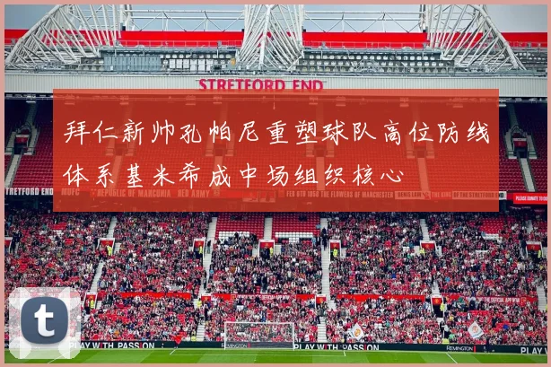 拜仁新帅孔帕尼重塑球队高位防线体系基米希成中场组织核心